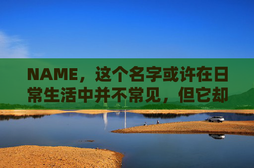 NAME,这个名字或许在日常生活中并不常见,但它却在某些领域里扮演着重要的角色。今天,让我们一起来探索这个名字背后的故事和意义