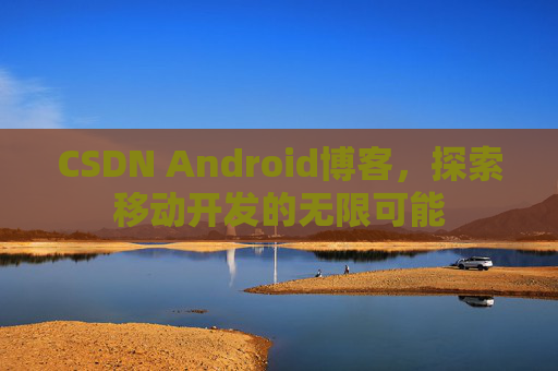 CSDN Android博客，探索移动开发的无限可能
